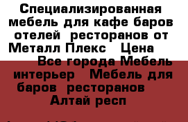 Специализированная мебель для кафе,баров,отелей, ресторанов от Металл Плекс › Цена ­ 5 000 - Все города Мебель, интерьер » Мебель для баров, ресторанов   . Алтай респ.